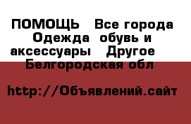 ПОМОЩЬ - Все города Одежда, обувь и аксессуары » Другое   . Белгородская обл.